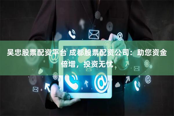 吴忠股票配资平台 成都股票配资公司：助您资金倍增，投资无忧