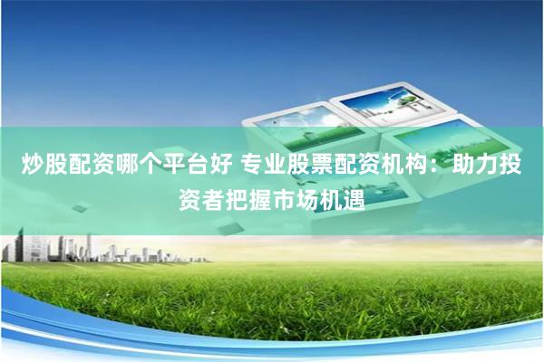 炒股配资哪个平台好 专业股票配资机构：助力投资者把握市场机遇