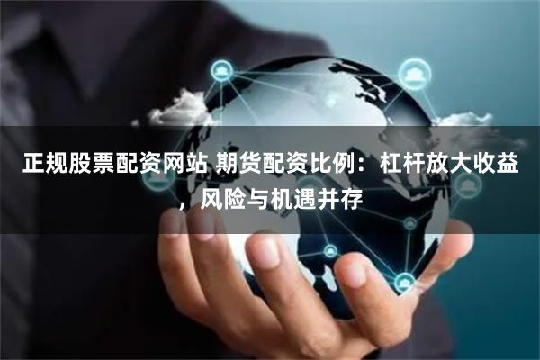 正规股票配资网站 期货配资比例：杠杆放大收益，风险与机遇并存