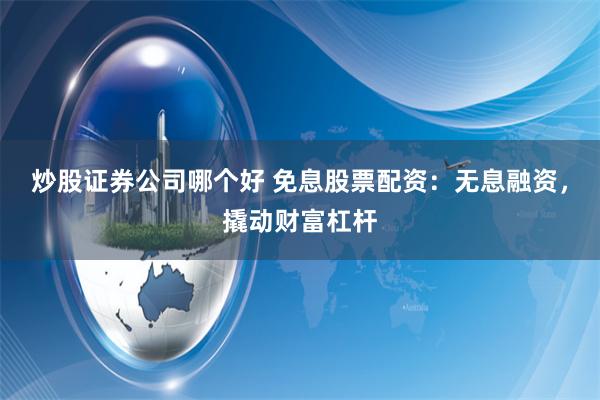 炒股证券公司哪个好 免息股票配资：无息融资，撬动财富杠杆