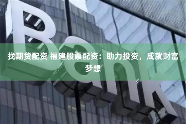 找期货配资 福建股票配资：助力投资，成就财富梦想