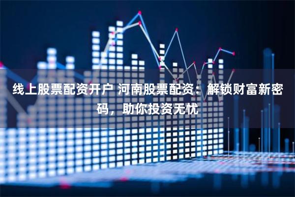 线上股票配资开户 河南股票配资：解锁财富新密码，助你投资无忧