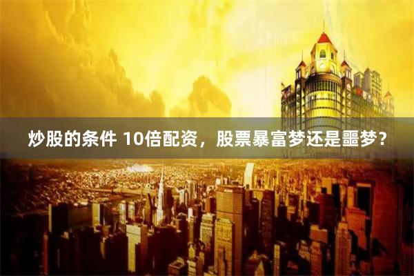 炒股的条件 10倍配资，股票暴富梦还是噩梦？