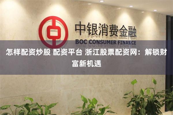 怎样配资炒股 配资平台 浙江股票配资网：解锁财富新机遇