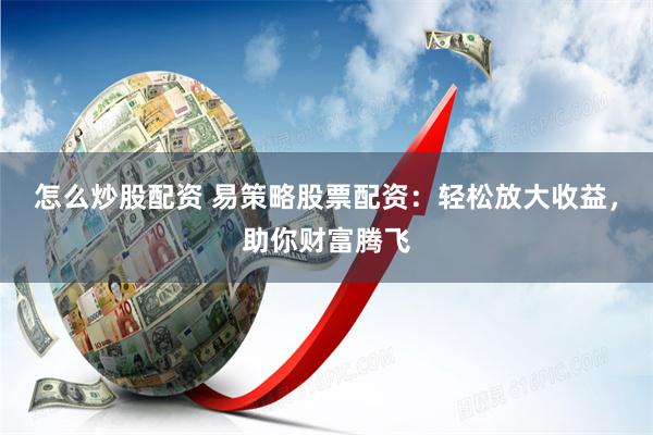 怎么炒股配资 易策略股票配资：轻松放大收益，助你财富腾飞