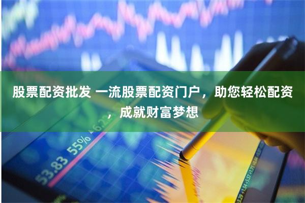 股票配资批发 一流股票配资门户，助您轻松配资，成就财富梦想