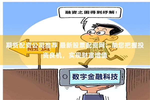 期货配资公司推荐 最新股票配资网：助您把握投资良机，实现财富增值