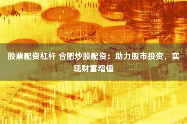 股票配资杠杆 合肥炒股配资：助力股市投资，实现财富增值