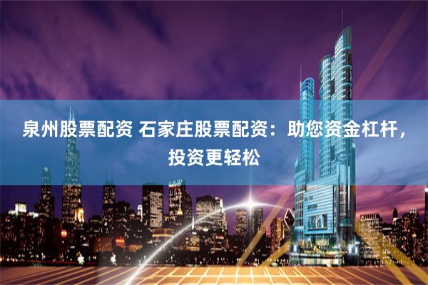 泉州股票配资 石家庄股票配资：助您资金杠杆，投资更轻松