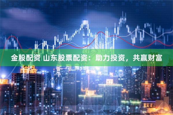金股配资 山东股票配资：助力投资，共赢财富