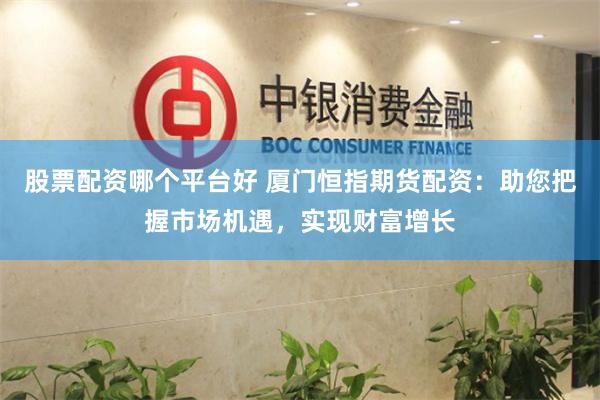 股票配资哪个平台好 厦门恒指期货配资：助您把握市场机遇，实现财富增长