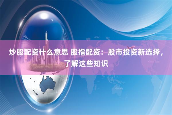 炒股配资什么意思 股指配资：股市投资新选择，了解这些知识