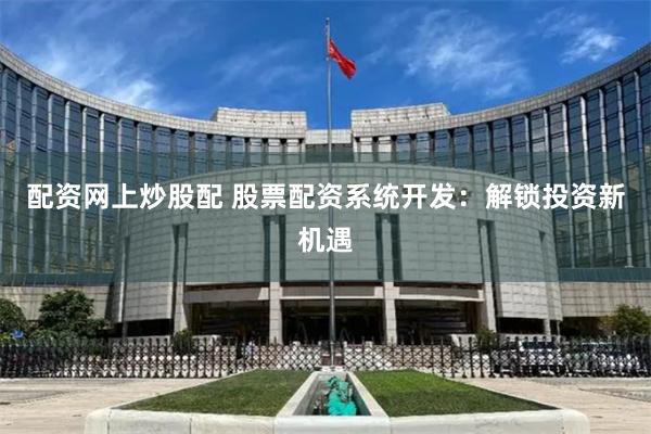 配资网上炒股配 股票配资系统开发：解锁投资新机遇