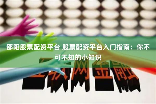 邵阳股票配资平台 股票配资平台入门指南：你不可不知的小知识