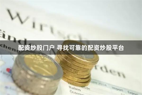 配资炒股门户 寻找可靠的配资炒股平台