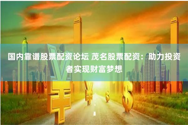 国内靠谱股票配资论坛 茂名股票配资：助力投资者实现财富梦想