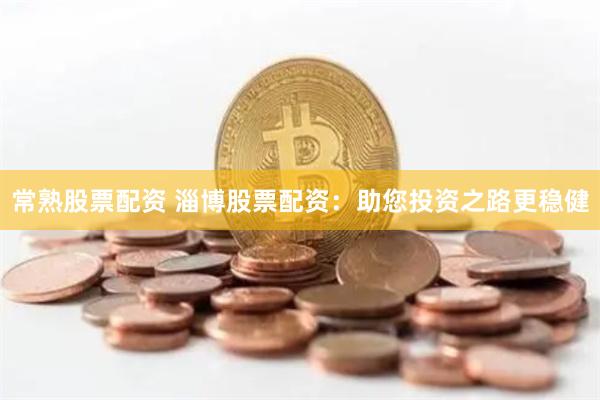 常熟股票配资 淄博股票配资：助您投资之路更稳健