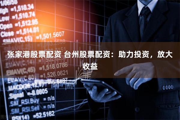 张家港股票配资 台州股票配资：助力投资，放大收益