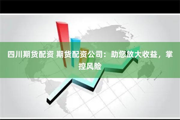 四川期货配资 期货配资公司：助您放大收益，掌控风险