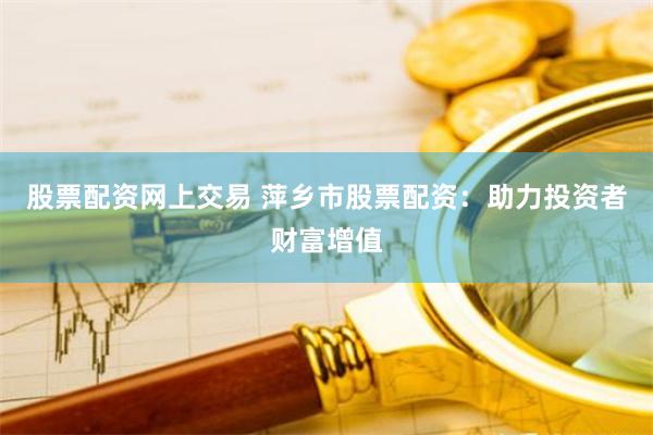 股票配资网上交易 萍乡市股票配资：助力投资者财富增值