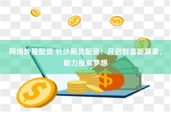 网络炒股配资 长沙期货配资：开启财富新篇章，助力投资梦想