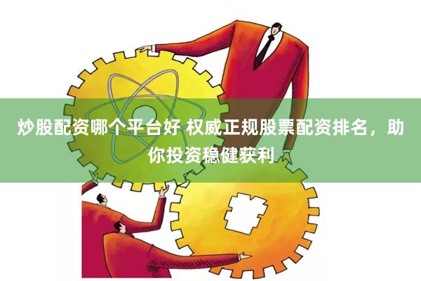 炒股配资哪个平台好 权威正规股票配资排名，助你投资稳健获利