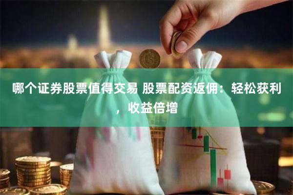 哪个证券股票值得交易 股票配资返佣：轻松获利，收益倍增