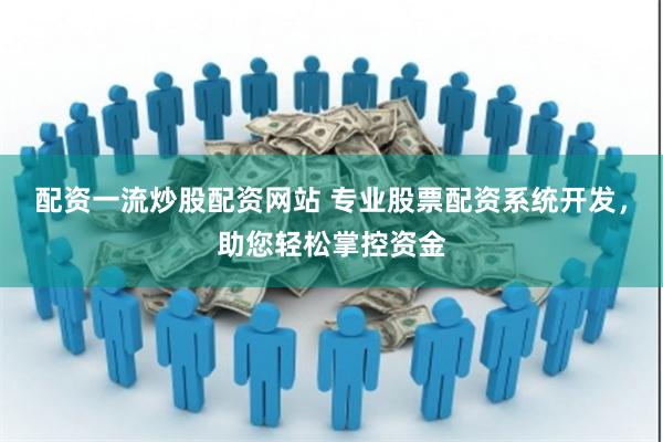 配资一流炒股配资网站 专业股票配资系统开发，助您轻松掌控资金