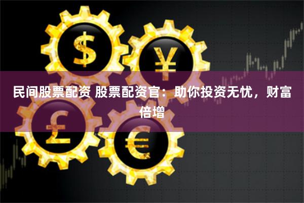 民间股票配资 股票配资官：助你投资无忧，财富倍增
