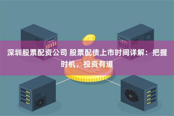 深圳股票配资公司 股票配债上市时间详解：把握时机，投资有道