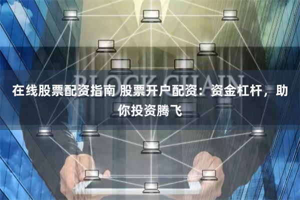 在线股票配资指南 股票开户配资：资金杠杆，助你投资腾飞