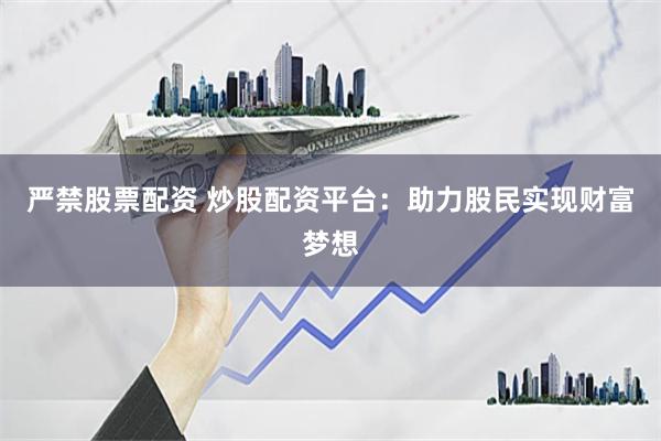 严禁股票配资 炒股配资平台：助力股民实现财富梦想