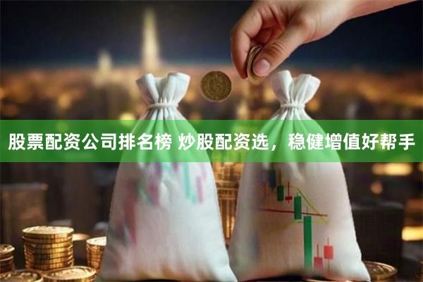 股票配资公司排名榜 炒股配资选，稳健增值好帮手