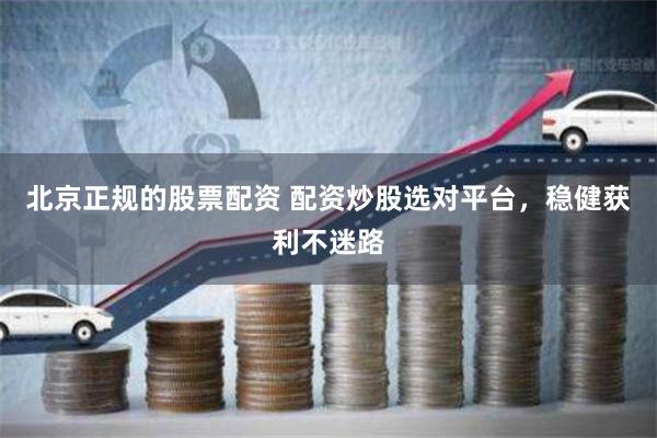 北京正规的股票配资 配资炒股选对平台，稳健获利不迷路