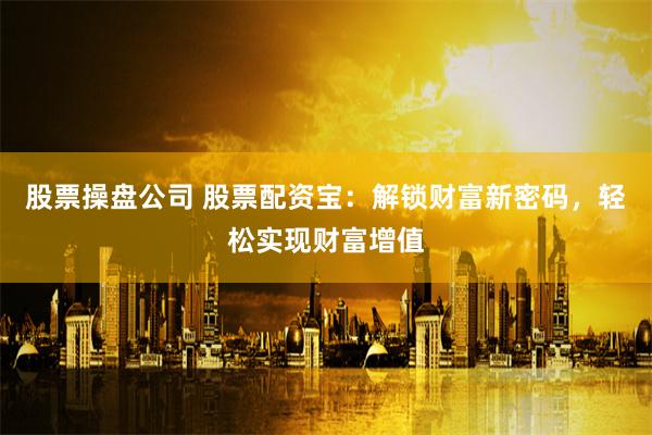 股票操盘公司 股票配资宝：解锁财富新密码，轻松实现财富增值