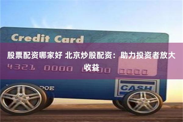 股票配资哪家好 北京炒股配资：助力投资者放大收益