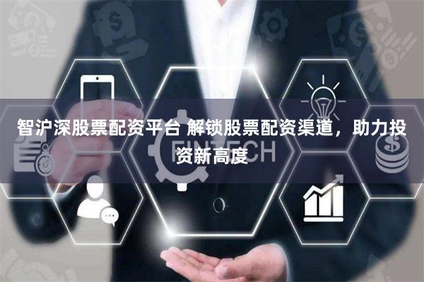 智沪深股票配资平台 解锁股票配资渠道，助力投资新高度