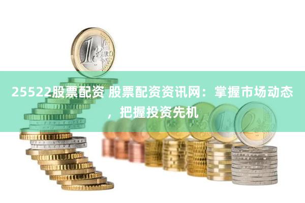 25522股票配资 股票配资资讯网：掌握市场动态，把握投资先机