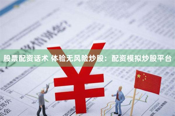 股票配资话术 体验无风险炒股：配资模拟炒股平台