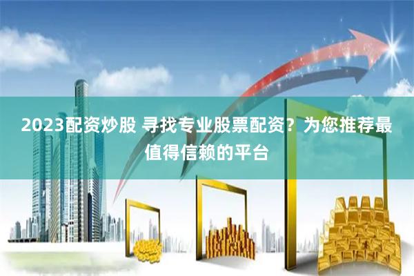 2023配资炒股 寻找专业股票配资？为您推荐最值得信赖的平台