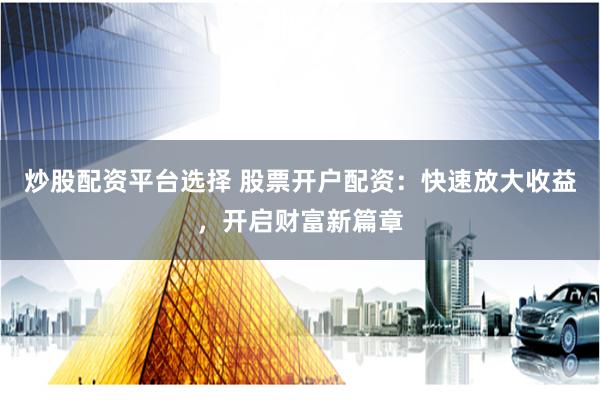 炒股配资平台选择 股票开户配资：快速放大收益，开启财富新篇章