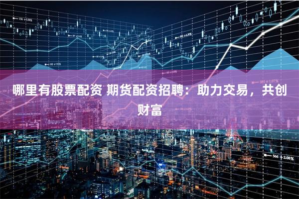 哪里有股票配资 期货配资招聘：助力交易，共创财富